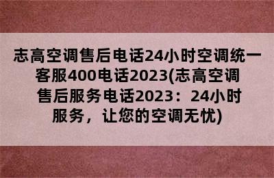 志高空调售后电话24小时空调统一客服400电话2023(志高空调 售后服务电话2023：24小时服务，让您的空调无忧)